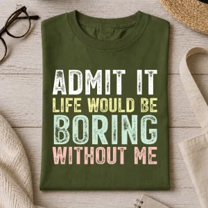 Admit It Life Would Be Boring Without Me
